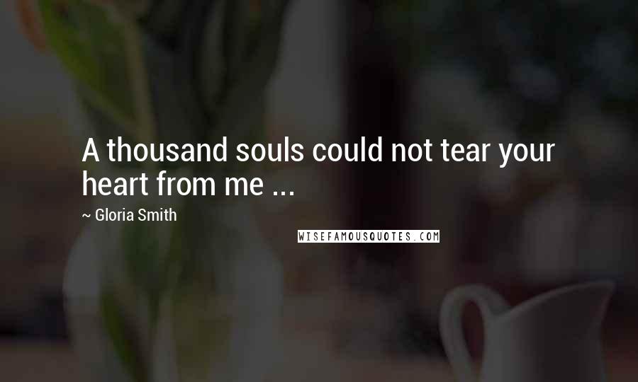 Gloria Smith Quotes: A thousand souls could not tear your heart from me ...