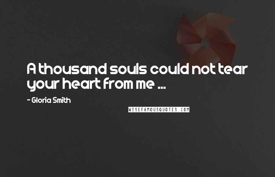 Gloria Smith Quotes: A thousand souls could not tear your heart from me ...