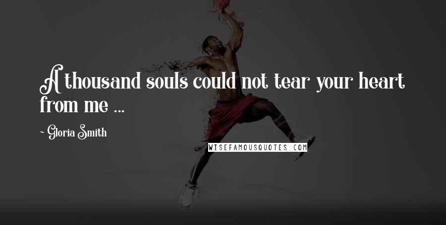 Gloria Smith Quotes: A thousand souls could not tear your heart from me ...