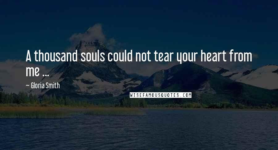 Gloria Smith Quotes: A thousand souls could not tear your heart from me ...