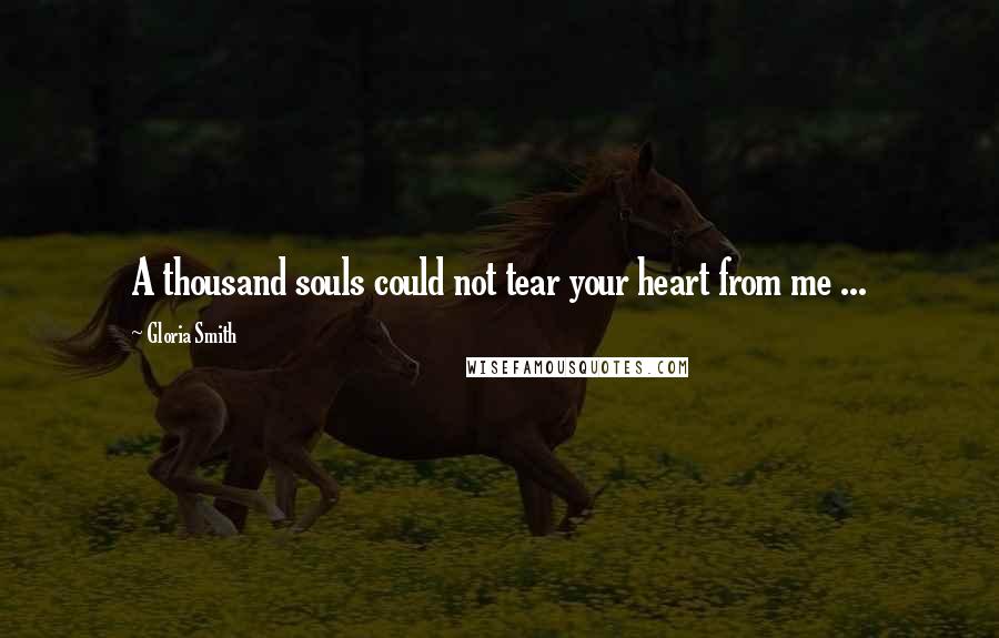 Gloria Smith Quotes: A thousand souls could not tear your heart from me ...