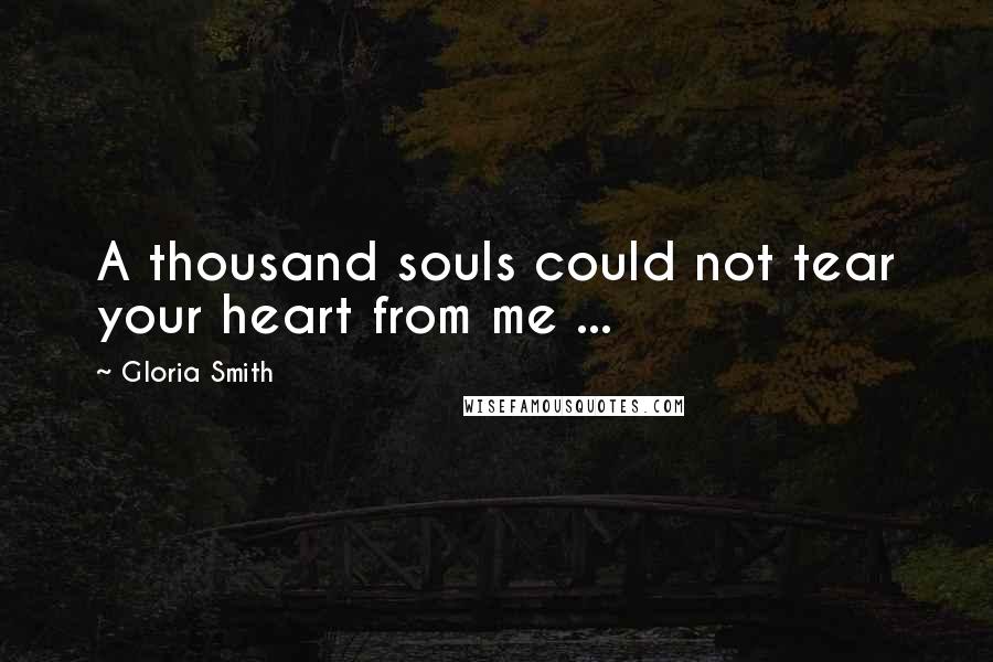 Gloria Smith Quotes: A thousand souls could not tear your heart from me ...