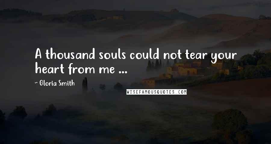 Gloria Smith Quotes: A thousand souls could not tear your heart from me ...