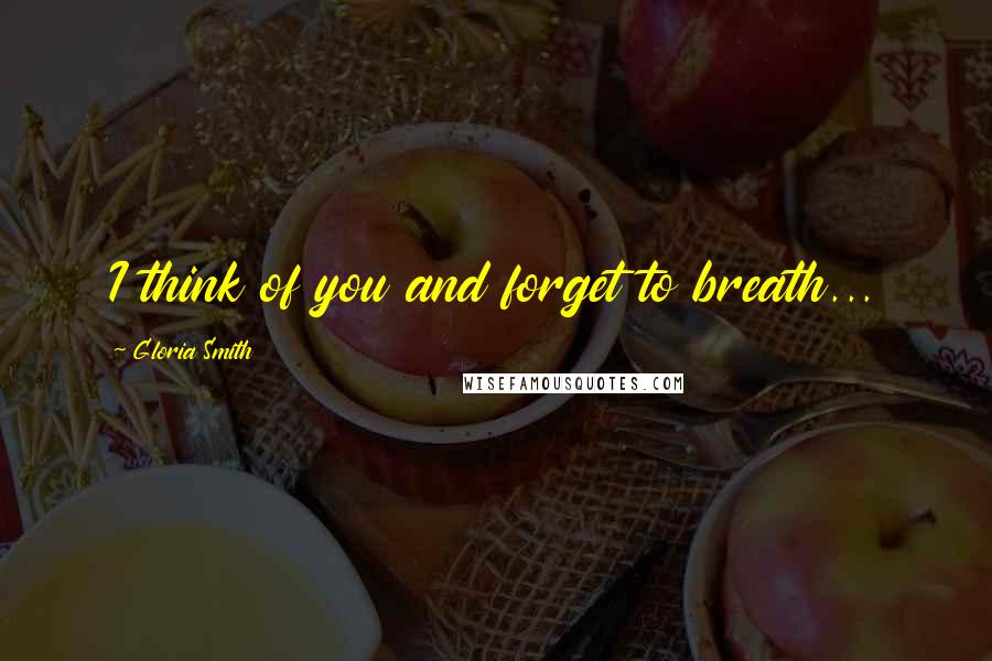 Gloria Smith Quotes: I think of you and forget to breath...