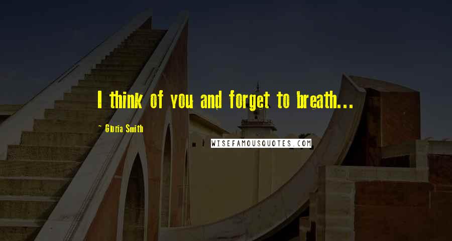 Gloria Smith Quotes: I think of you and forget to breath...