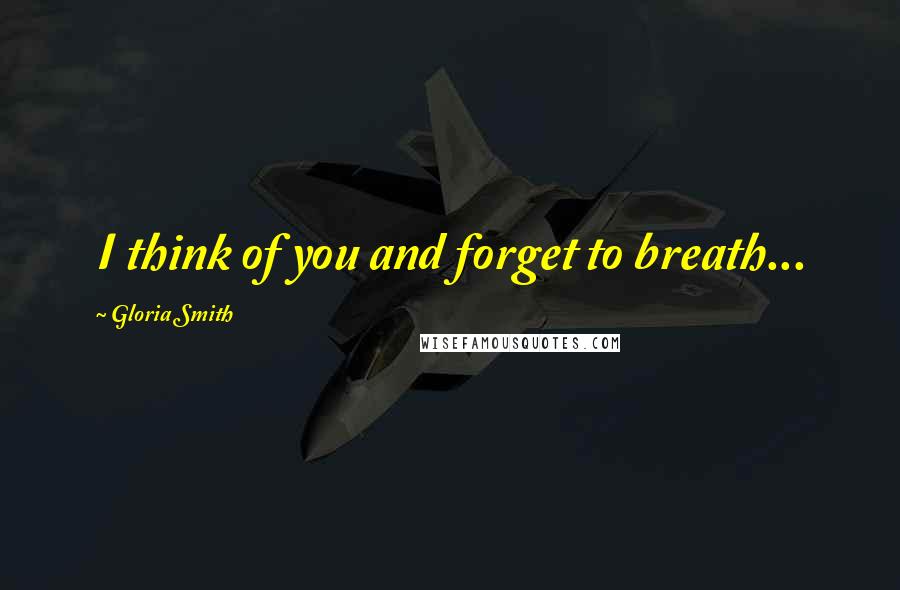 Gloria Smith Quotes: I think of you and forget to breath...