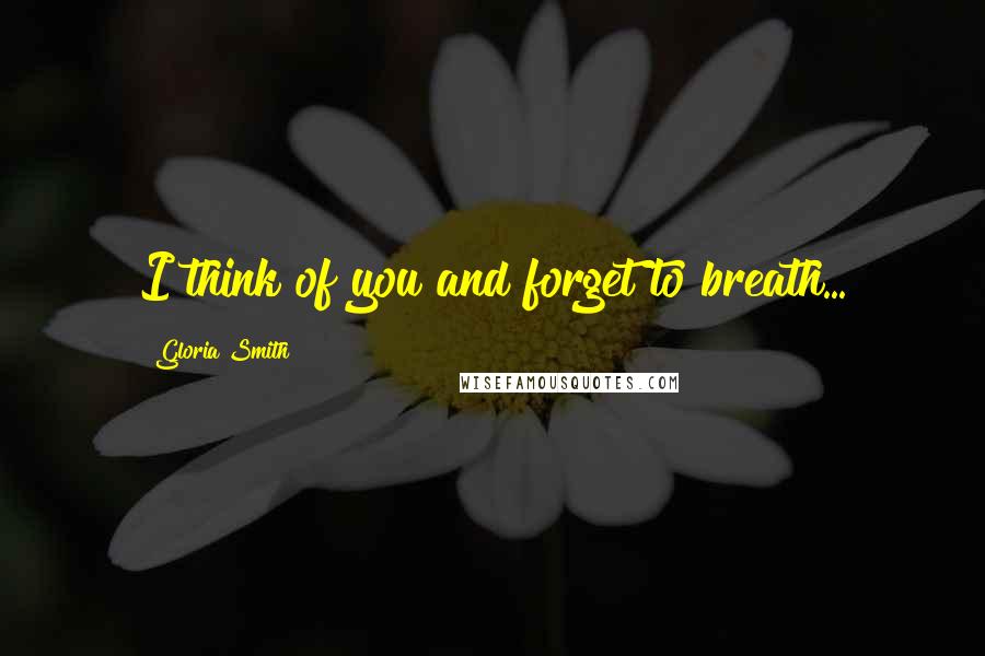 Gloria Smith Quotes: I think of you and forget to breath...