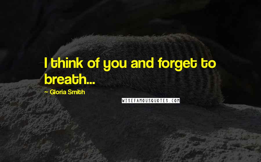 Gloria Smith Quotes: I think of you and forget to breath...