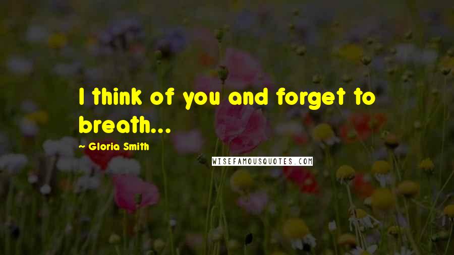 Gloria Smith Quotes: I think of you and forget to breath...