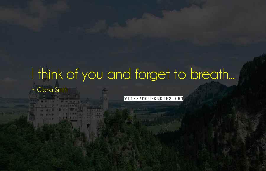 Gloria Smith Quotes: I think of you and forget to breath...