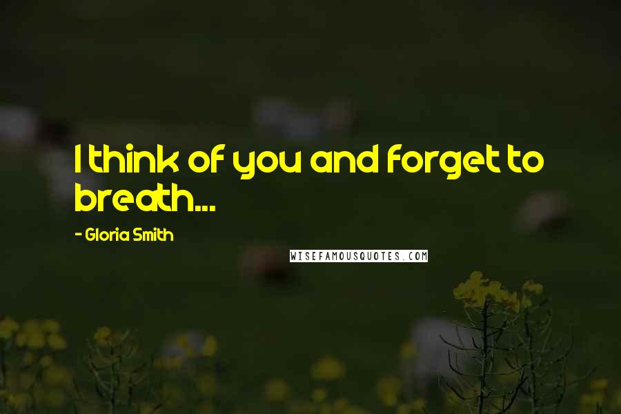 Gloria Smith Quotes: I think of you and forget to breath...