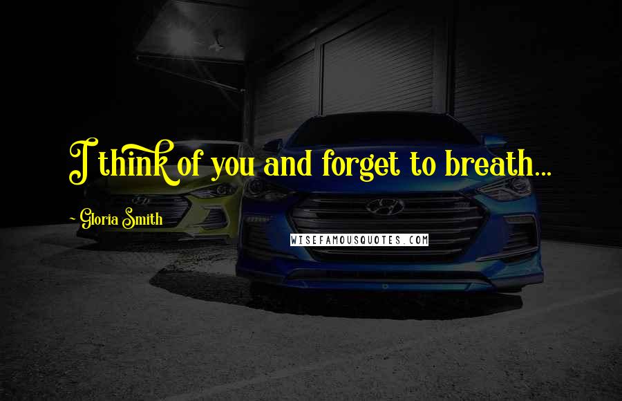 Gloria Smith Quotes: I think of you and forget to breath...