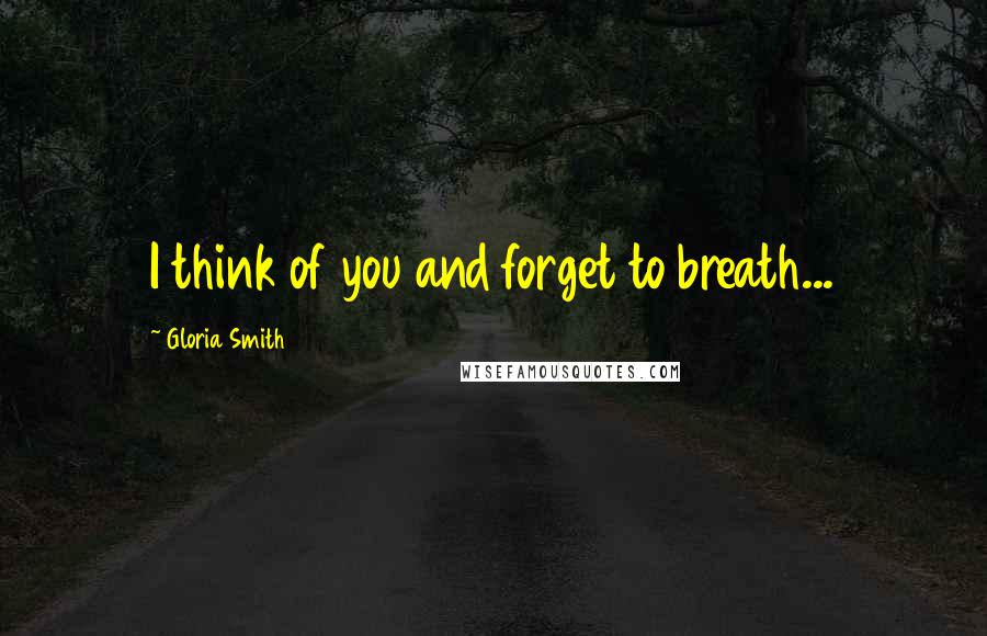 Gloria Smith Quotes: I think of you and forget to breath...