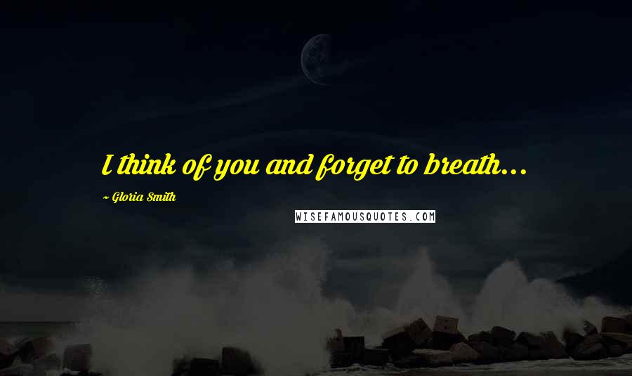 Gloria Smith Quotes: I think of you and forget to breath...