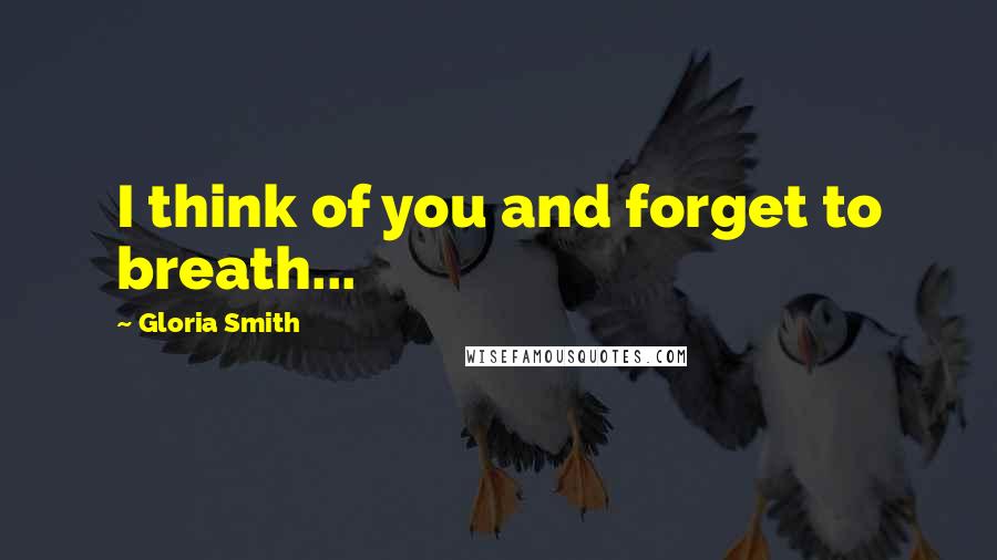 Gloria Smith Quotes: I think of you and forget to breath...