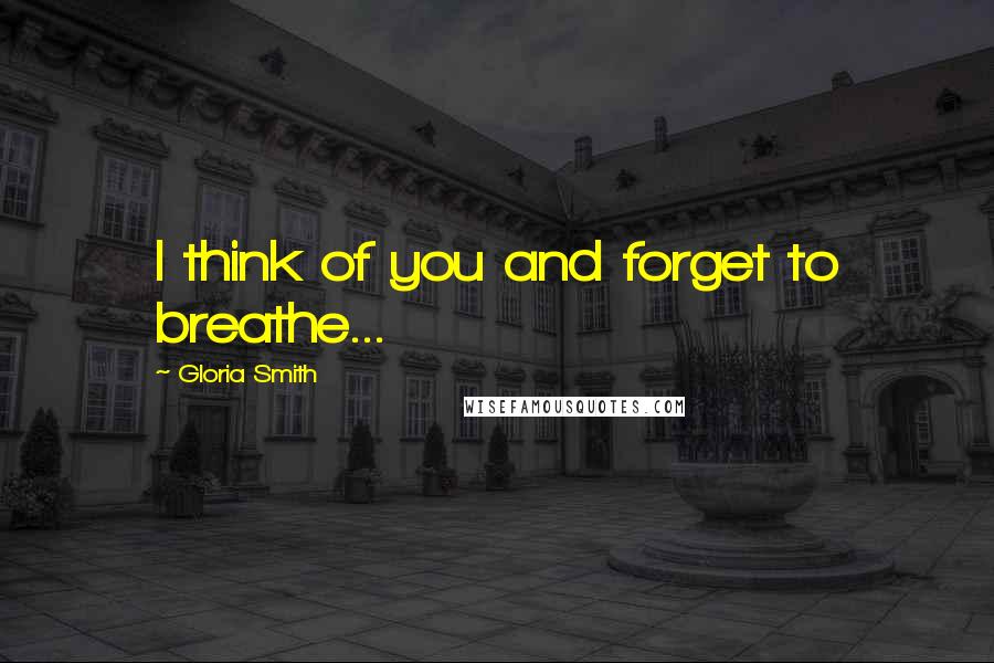 Gloria Smith Quotes: I think of you and forget to breathe...