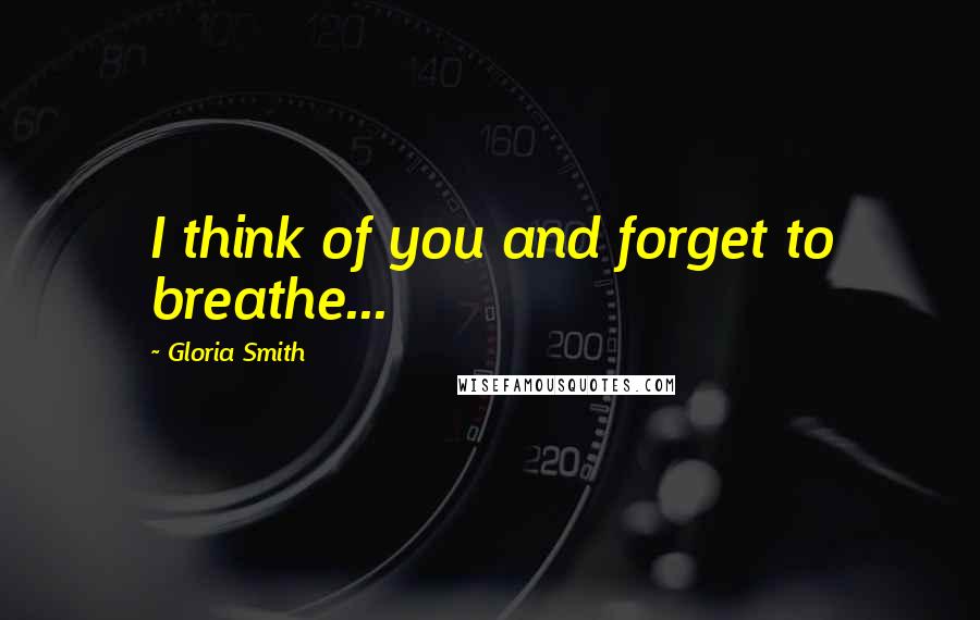 Gloria Smith Quotes: I think of you and forget to breathe...