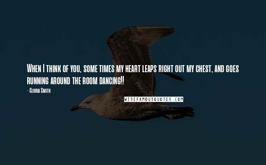 Gloria Smith Quotes: When I think of you, some times my heart leaps right out my chest, and goes running around the room dancing!!