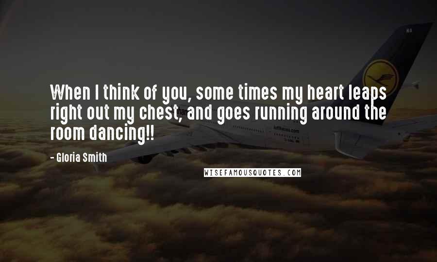 Gloria Smith Quotes: When I think of you, some times my heart leaps right out my chest, and goes running around the room dancing!!