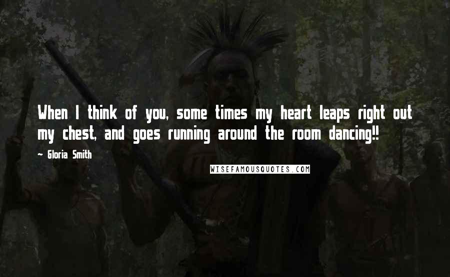 Gloria Smith Quotes: When I think of you, some times my heart leaps right out my chest, and goes running around the room dancing!!