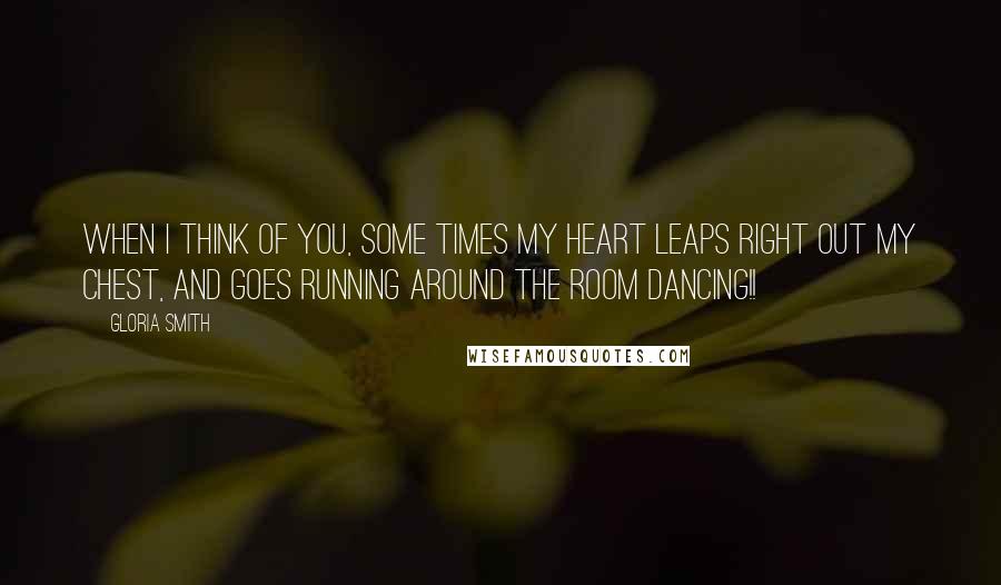 Gloria Smith Quotes: When I think of you, some times my heart leaps right out my chest, and goes running around the room dancing!!