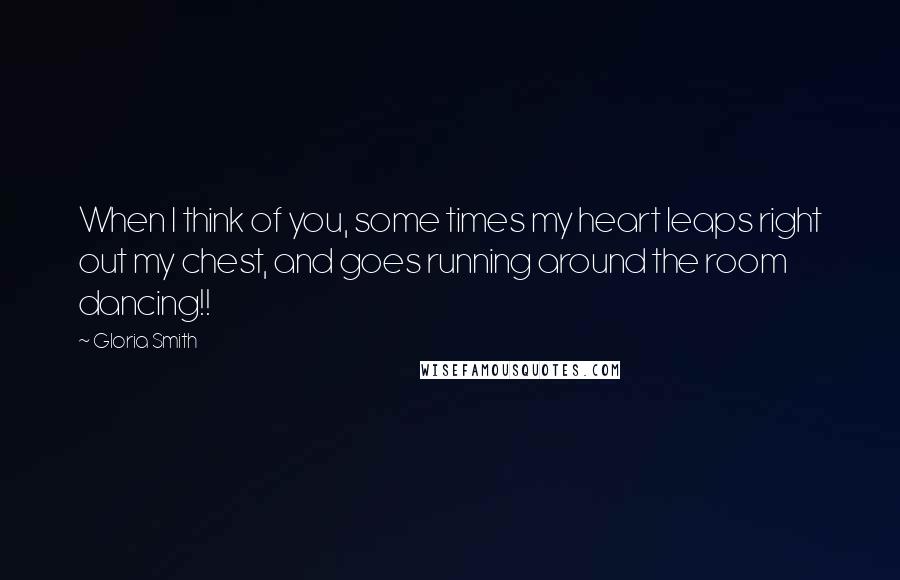 Gloria Smith Quotes: When I think of you, some times my heart leaps right out my chest, and goes running around the room dancing!!