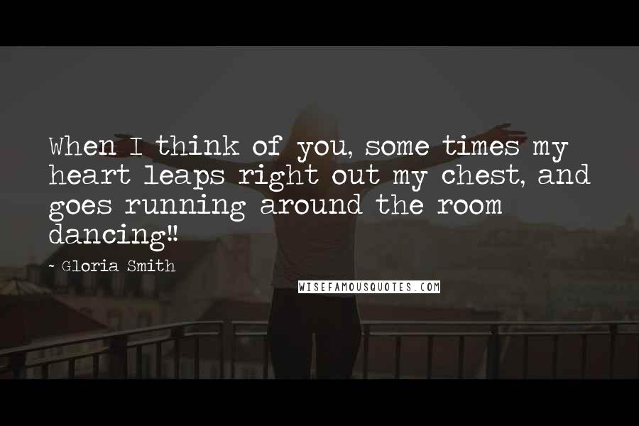 Gloria Smith Quotes: When I think of you, some times my heart leaps right out my chest, and goes running around the room dancing!!