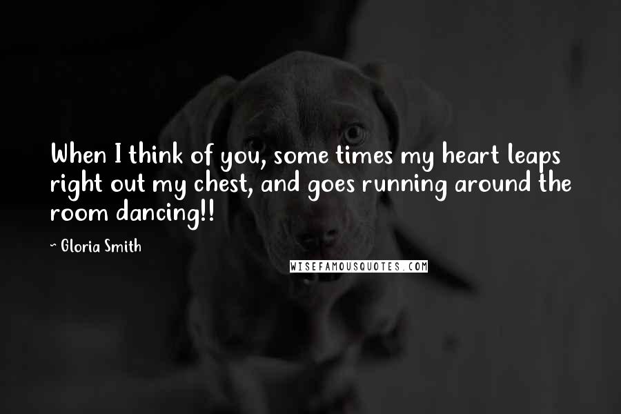 Gloria Smith Quotes: When I think of you, some times my heart leaps right out my chest, and goes running around the room dancing!!