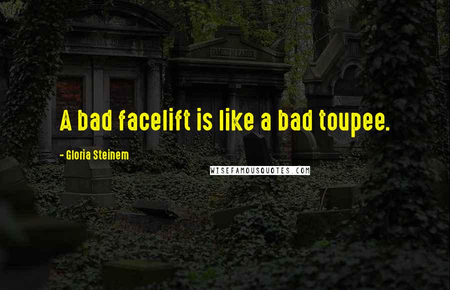 Gloria Steinem Quotes: A bad facelift is like a bad toupee.