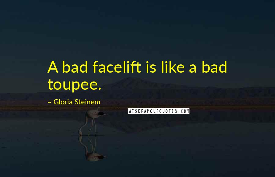 Gloria Steinem Quotes: A bad facelift is like a bad toupee.