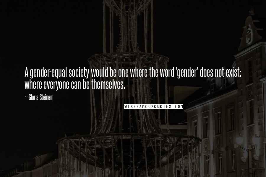 Gloria Steinem Quotes: A gender-equal society would be one where the word 'gender' does not exist: where everyone can be themselves.