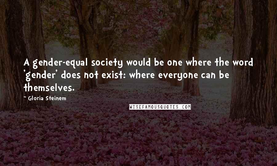 Gloria Steinem Quotes: A gender-equal society would be one where the word 'gender' does not exist: where everyone can be themselves.