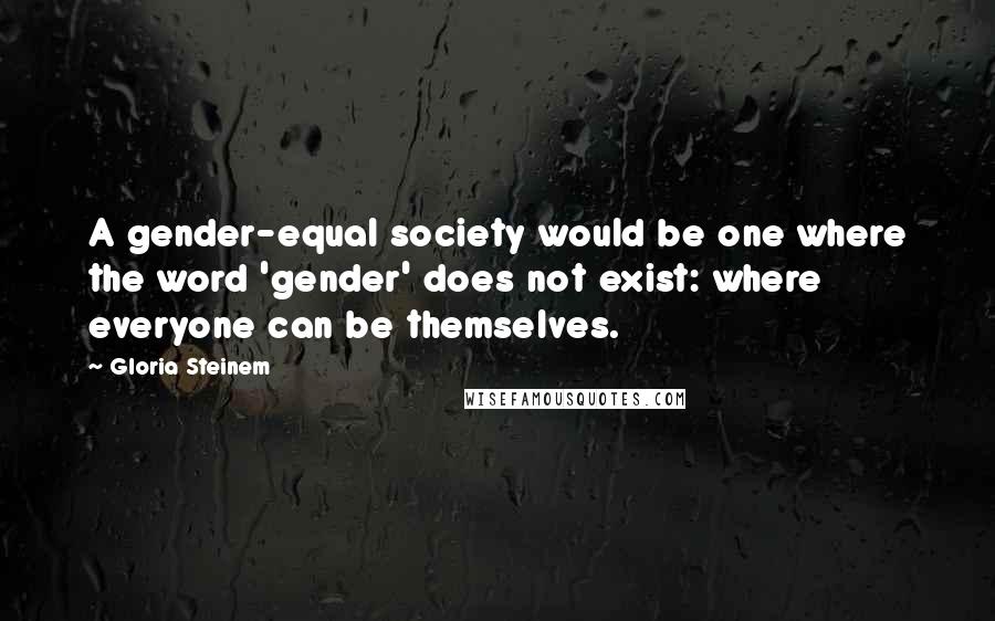 Gloria Steinem Quotes: A gender-equal society would be one where the word 'gender' does not exist: where everyone can be themselves.