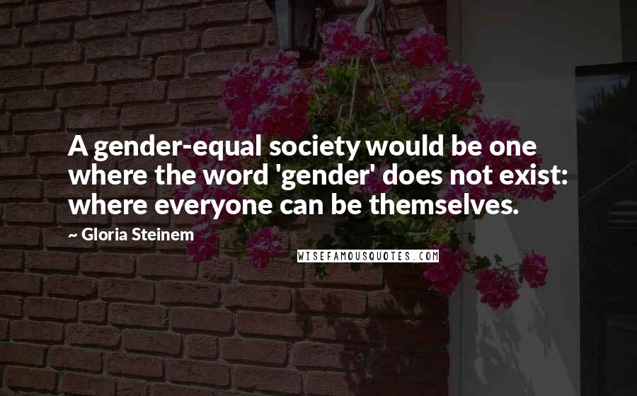 Gloria Steinem Quotes: A gender-equal society would be one where the word 'gender' does not exist: where everyone can be themselves.