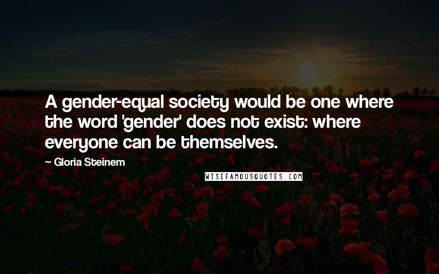 Gloria Steinem Quotes: A gender-equal society would be one where the word 'gender' does not exist: where everyone can be themselves.