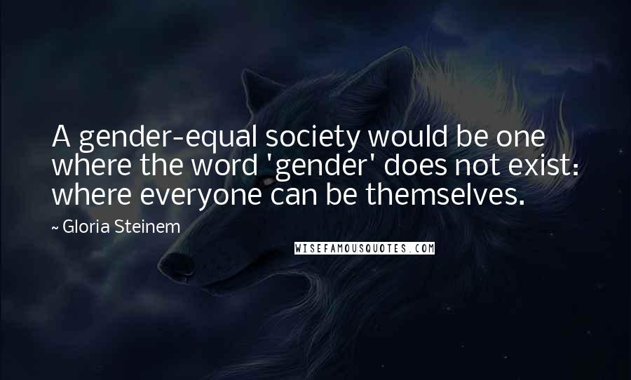 Gloria Steinem Quotes: A gender-equal society would be one where the word 'gender' does not exist: where everyone can be themselves.