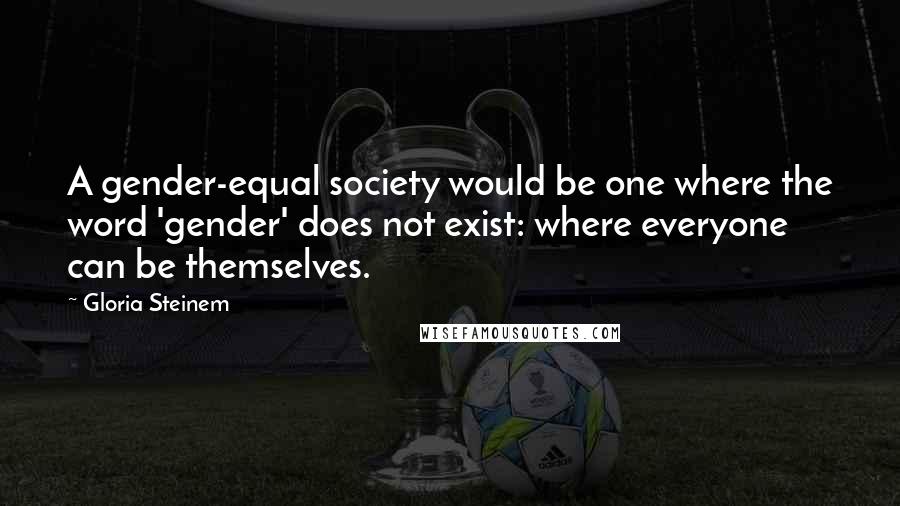 Gloria Steinem Quotes: A gender-equal society would be one where the word 'gender' does not exist: where everyone can be themselves.