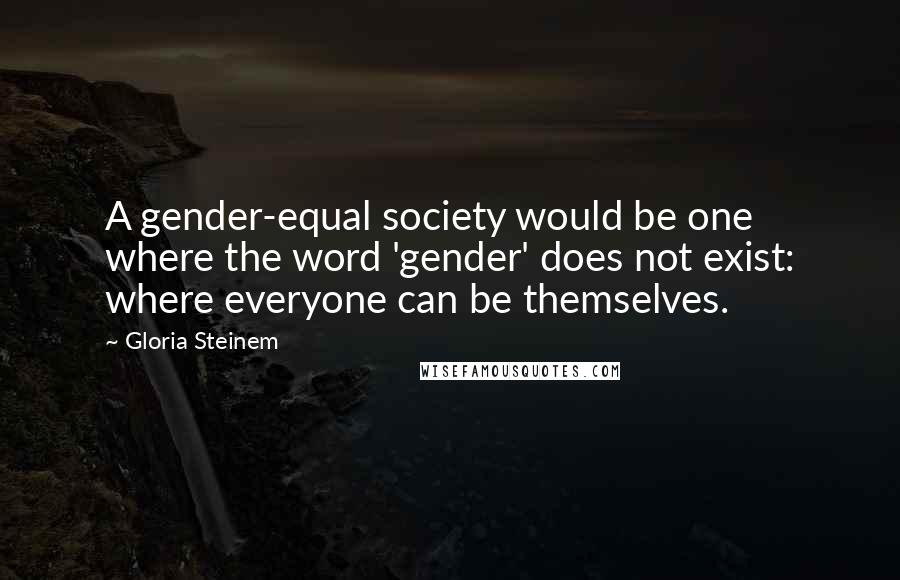 Gloria Steinem Quotes: A gender-equal society would be one where the word 'gender' does not exist: where everyone can be themselves.