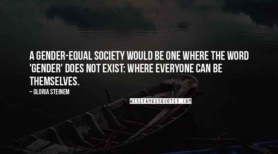 Gloria Steinem Quotes: A gender-equal society would be one where the word 'gender' does not exist: where everyone can be themselves.