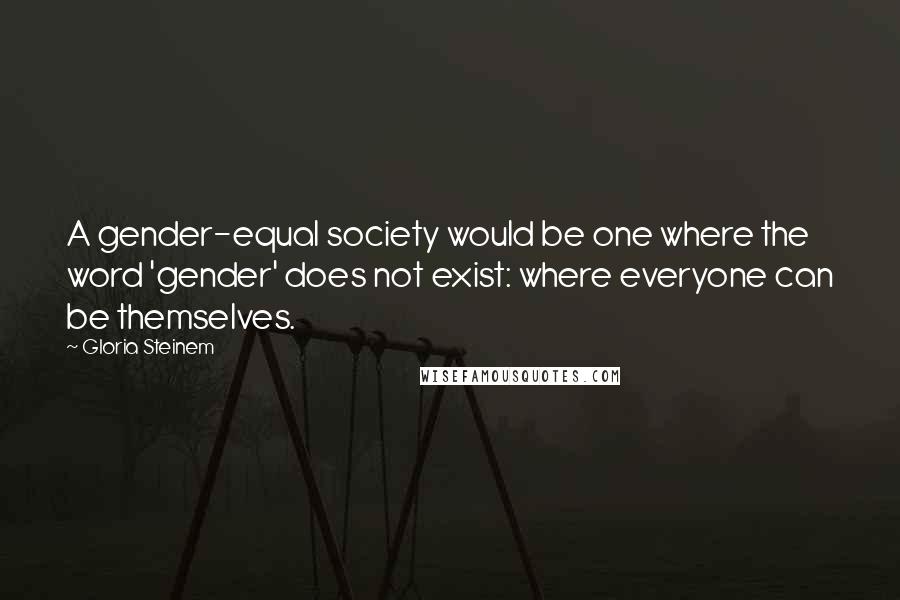 Gloria Steinem Quotes: A gender-equal society would be one where the word 'gender' does not exist: where everyone can be themselves.