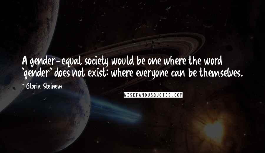 Gloria Steinem Quotes: A gender-equal society would be one where the word 'gender' does not exist: where everyone can be themselves.