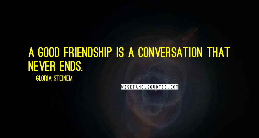 Gloria Steinem Quotes: A good friendship is a conversation that never ends.