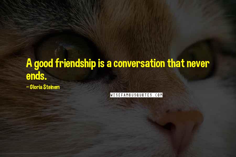 Gloria Steinem Quotes: A good friendship is a conversation that never ends.