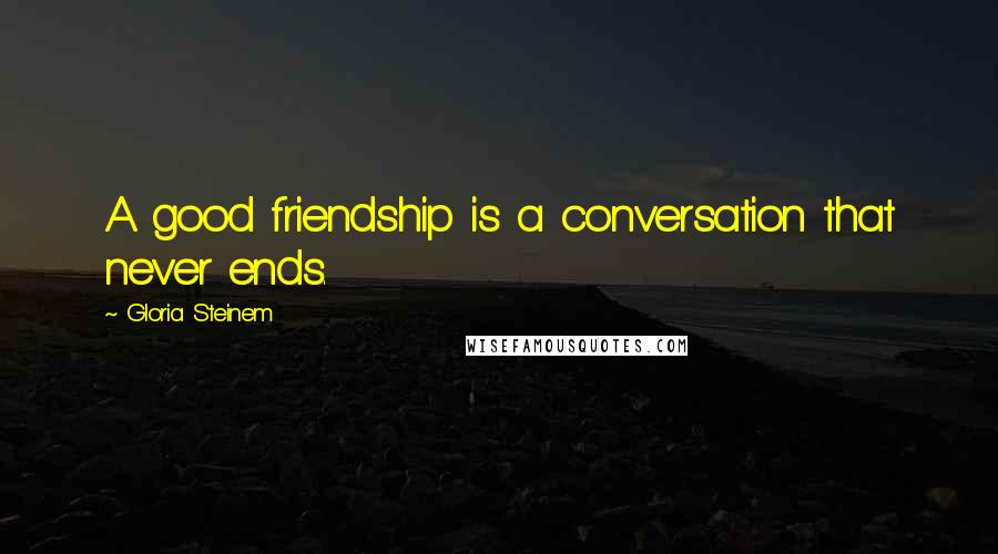 Gloria Steinem Quotes: A good friendship is a conversation that never ends.