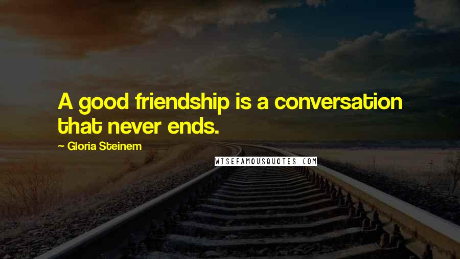 Gloria Steinem Quotes: A good friendship is a conversation that never ends.