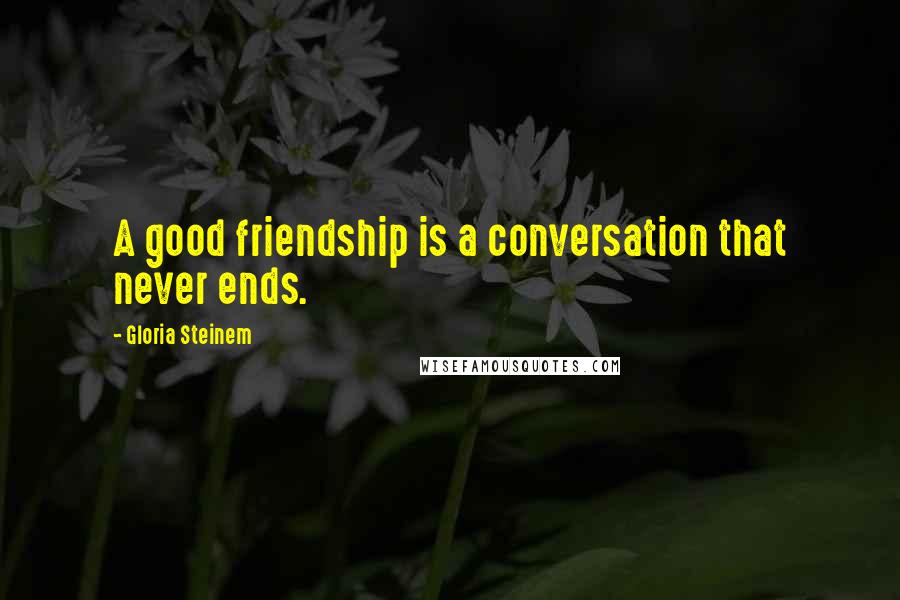 Gloria Steinem Quotes: A good friendship is a conversation that never ends.