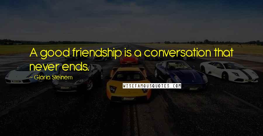 Gloria Steinem Quotes: A good friendship is a conversation that never ends.