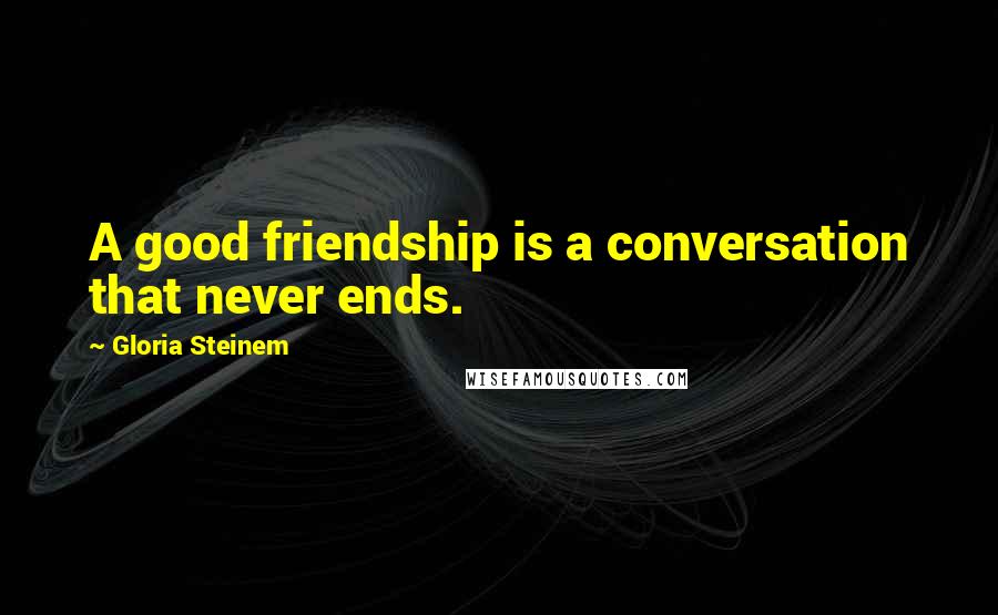 Gloria Steinem Quotes: A good friendship is a conversation that never ends.