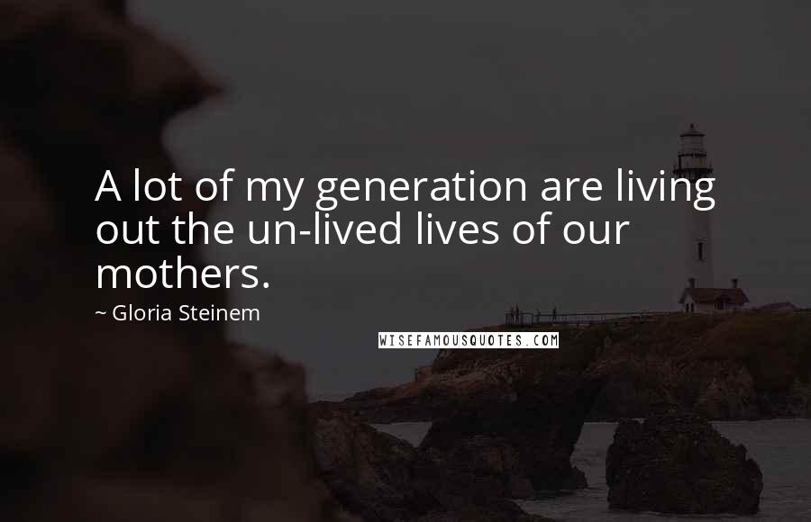 Gloria Steinem Quotes: A lot of my generation are living out the un-lived lives of our mothers.
