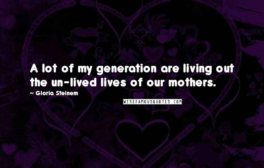 Gloria Steinem Quotes: A lot of my generation are living out the un-lived lives of our mothers.